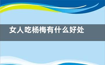 女人吃杨梅有什么好处 吃山竹有什么好处